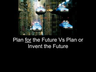 Plan for the Future Vs Plan or
Invent the Future
 