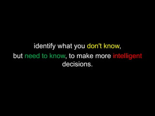 identify what you don't know,
but need to know, to make more intelligent
decisions.
 