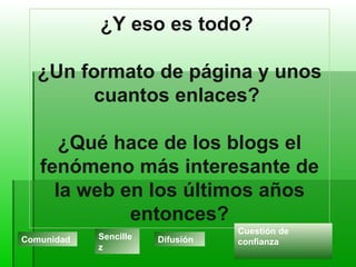 Comunidad Sencillez Cuestión de confianza Difusión ¿Y eso es todo?  ¿Un formato de página y unos cuantos enlaces?  ¿Qué hace de los blogs el fenómeno más interesante de la web en los últimos años entonces? 
