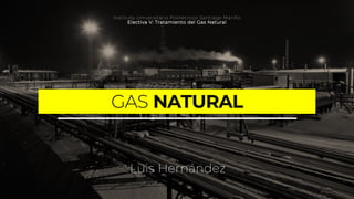 GAS NATURAL
Luis Hernández
Instituto Universitario Politécnico Santiago Mariño
Electiva V: Tratamiento del Gas Natural
 