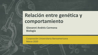 Relación entre genética y
comportamiento
Giovanni Andrés Carmona
Biología
Corporación Universitaria Iberoamericana
Marzo 2020
 
