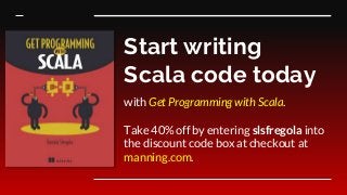 Start writing
Scala code today
with Get Programming with Scala.
Take 40% off by entering slsfregola into
the discount code box at checkout at
manning.com.
 