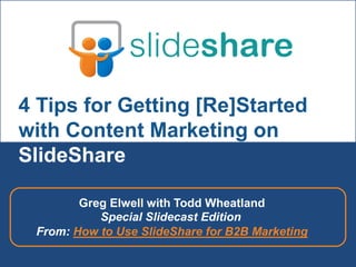 4 Tips for Getting [Re]Started
with Content Marketing on
SlideShare
Greg Elwell with Todd Wheatland
Special Slidecast Edition
From: How to Use SlideShare for B2B Marketing

 