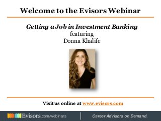 Welcome to the Evisors Webinar
Visit us online at www.evisors.com
Getting a Job in Investment Banking
featuring
Donna Khalife
Hosted by: Career Advisors on Demand..com/webinars
 