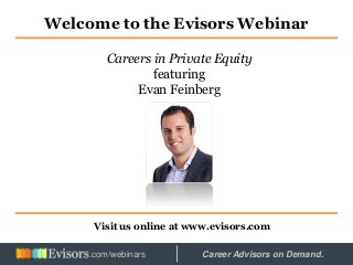 Welcome to the Evisors Webinar
Visit us online at www.evisors.com
Careers in Private Equity
featuring
Evan Feinberg
Hosted by: Career Advisors on Demand..com/webinars
 