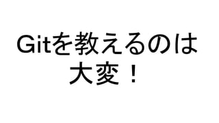 Ｇｉｔを教えるのは
大変！
 