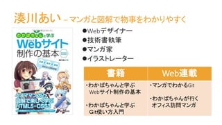湊川あい – マンガと図解で物事をわかりやすく
Webデザイナー
技術書執筆
マンガ家
イラストレーター
書籍 Web連載
・わかばちゃんと学ぶ
Webサイト制作の基本
・わかばちゃんと学ぶ
Ｇｉｔ使い方入門
・マンガでわかるGit
・わかばちゃんが行く
オフィス訪問マンガ
 