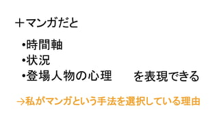 ＋マンガだと
•時間軸
•状況
•登場人物の心理 を表現できる
→私がマンガという手法を選択している理由
 