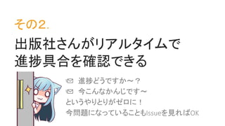 出版社さんがリアルタイムで
進捗具合を確認できる
その２．
📩 進捗どうですか～？
📩 今こんなかんじです～
というやりとりがゼロに！
今問題になっていることもIssueを見ればOK
 