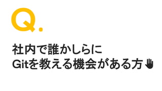 社内で誰かしらに
Ｇｉｔを教える機会がある方✋
Ｑ.
 