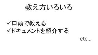 口頭で教える
ドキュメントを紹介する
etc…
教え方いろいろ
 