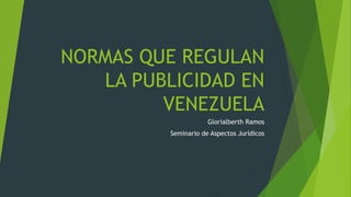 NORMAS QUE REGULAN
LA PUBLICIDAD EN
VENEZUELA
Glorialberth Ramos
Seminario de Aspectos Jurídicos
 