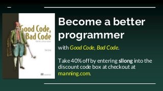 Become a better
programmer
with Good Code, Bad Code.
Take 40% off by entering sllong into the
discount code box at checkout at
manning.com.
 