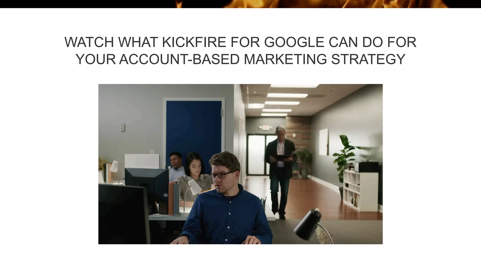 WATCH WHAT KICKFIRE FOR GOOGLE CAN DO FOR
YOUR ACCOUNT-BASED MARKETING STRATEGY
 