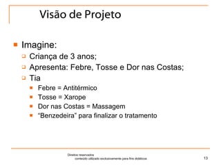 Visão de Projeto Imagine: Criança de 3 anos; Apresenta: Febre, Tosse e Dor nas Costas; Tia Febre = Antitérmico Tosse = Xarope Dor nas Costas = Massagem “ Benzedeira” para finalizar o tratamento Direitos reservados  conteúdo utilizado exclusivamente para fins didáticos 