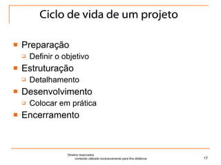 Ciclo de vida de um projeto Preparação Definir o objetivo Estruturação Detalhamento Desenvolvimento Colocar em prática Encerramento Direitos reservados  conteúdo utilizado exclusivamente para fins didáticos 