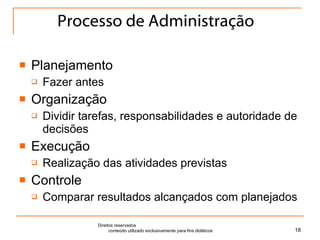 Processo de Administração Planejamento Fazer antes Organização Dividir tarefas, responsabilidades e autoridade de decisões Execução Realização das atividades previstas Controle Comparar resultados alcançados com planejados Direitos reservados  conteúdo utilizado exclusivamente para fins didáticos 