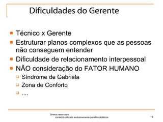 Dificuldades do Gerente Técnico x Gerente Estruturar planos complexos que as pessoas não conseguem entender Dificuldade de relacionamento interpessoal NÃO consideração do FATOR HUMANO Síndrome de Gabriela Zona de Conforto .... Direitos reservados  conteúdo utilizado exclusivamente para fins didáticos 