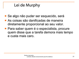 Lei de Murphy Se algo não puder ser esquecido, será As coisas são danificadas de maneira diretamente proporcional ao seu valor. Para saber quem é o especialista, procure quem disse que a tarefa demora mais tempo e custa mais caro. Direitos reservados  conteúdo utilizado exclusivamente para fins didáticos 