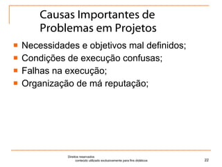 Causas Importantes de Problemas em Projetos Necessidades e objetivos mal definidos; Condições de execução confusas; Falhas na execução; Organização de má reputação; Direitos reservados  conteúdo utilizado exclusivamente para fins didáticos 