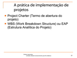A prática de implementação de projetos Project Charter (Termo de abertura do projeto) WBS (Work Breakdown Structure) ou EAP (Estrutura Analítica do Projeto) Direitos reservados  conteúdo utilizado exclusivamente para fins didáticos 