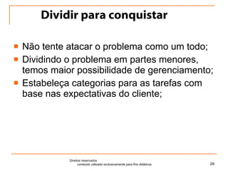 Dividir para conquistar Não tente atacar o problema como um todo; Dividindo o problema em partes menores, temos maior possibilidade de gerenciamento; Estabeleça categorias para as tarefas com base nas expectativas do cliente; Direitos reservados  conteúdo utilizado exclusivamente para fins didáticos 