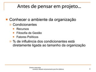 Antes de pensar em projeto... Conhecer o ambiente da organização Condicionantes Recursos Filosofia de Gestão Fatores Políticos % de influência dos condicionantes está diretamente ligada ao tamanho da organização Direitos reservados  conteúdo utilizado exclusivamente para fins didáticos 