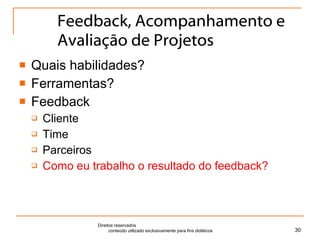 Feedback, Acompanhamento e Avaliação de Projetos Quais habilidades? Ferramentas? Feedback Cliente Time Parceiros Como eu trabalho o resultado do feedback? Direitos reservados  conteúdo utilizado exclusivamente para fins didáticos 