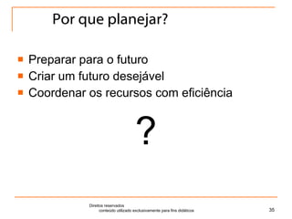 Por que planejar? Preparar para o futuro Criar um futuro desejável Coordenar os recursos com eficiência ? Direitos reservados  conteúdo utilizado exclusivamente para fins didáticos 