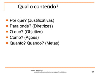 Qual o conteúdo? Por que? (Justificativas) Para onde? (Diretrizes) O que? (Objetivo) Como? (Ações) Quanto? Quando? (Metas) Direitos reservados  conteúdo utilizado exclusivamente para fins didáticos 