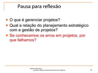 Pausa para reflexão O que é gerenciar projetos? Qual a relação do planejamento estratégico com a gestão de projetos? Se conhecemos os erros em projetos, por que falhamos? Direitos reservados  conteúdo utilizado exclusivamente para fins didáticos 