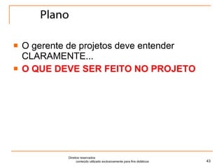 Plano O gerente de projetos deve entender CLARAMENTE... O QUE DEVE SER FEITO NO PROJETO Direitos reservados  conteúdo utilizado exclusivamente para fins didáticos 