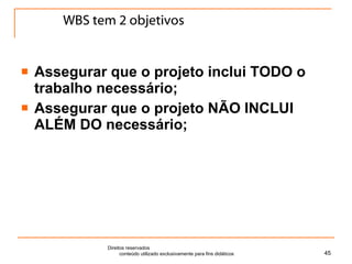 WBS tem 2 objetivos Assegurar que o projeto inclui TODO o trabalho necessário; Assegurar que o projeto NÃO INCLUI ALÉM DO necessário; Direitos reservados  conteúdo utilizado exclusivamente para fins didáticos 