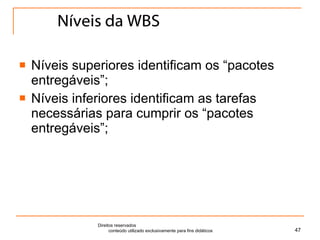 Níveis da WBS Níveis superiores identificam os “pacotes entregáveis”; Níveis inferiores identificam as tarefas necessárias para cumprir os “pacotes entregáveis”; Direitos reservados  conteúdo utilizado exclusivamente para fins didáticos 