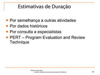 Estimativas de Duração Por semelhança a outras atividades Por dados históricos Por consulta a especialistas PERT – Program Evaluation and Review Technique Direitos reservados  conteúdo utilizado exclusivamente para fins didáticos 