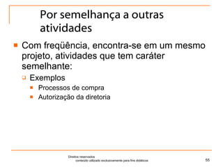 Por semelhança a outras atividades Com freqüência, encontra-se em um mesmo projeto, atividades que tem caráter semelhante: Exemplos Processos de compra Autorização da diretoria Direitos reservados  conteúdo utilizado exclusivamente para fins didáticos 