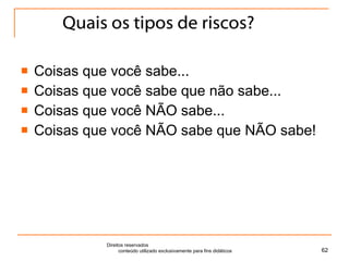 Quais os tipos de riscos? Coisas que você sabe... Coisas que você sabe que não sabe... Coisas que você NÃO sabe... Coisas que você NÃO sabe que NÃO sabe! Direitos reservados  conteúdo utilizado exclusivamente para fins didáticos 