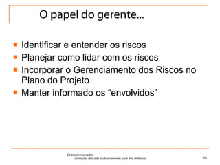 O papel do gerente... Identificar e entender os riscos Planejar como lidar com os riscos Incorporar o Gerenciamento dos Riscos no Plano do Projeto Manter informado os “envolvidos” Direitos reservados  conteúdo utilizado exclusivamente para fins didáticos 