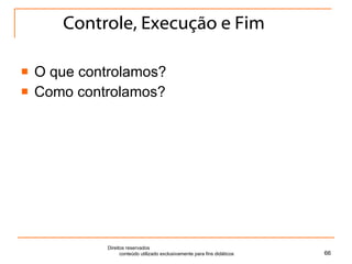 Controle, Execução e Fim O que controlamos? Como controlamos? Direitos reservados  conteúdo utilizado exclusivamente para fins didáticos 