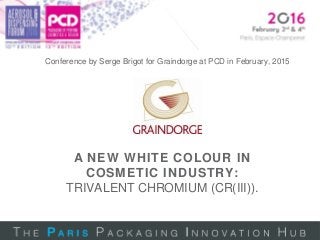 A NEW WHITE COLOUR IN
COSMETIC INDUSTRY:
TRIVALENT CHROMIUM (CR(III)).
Conference by Serge Brigot for Graindorge at PCD in February, 2015
 