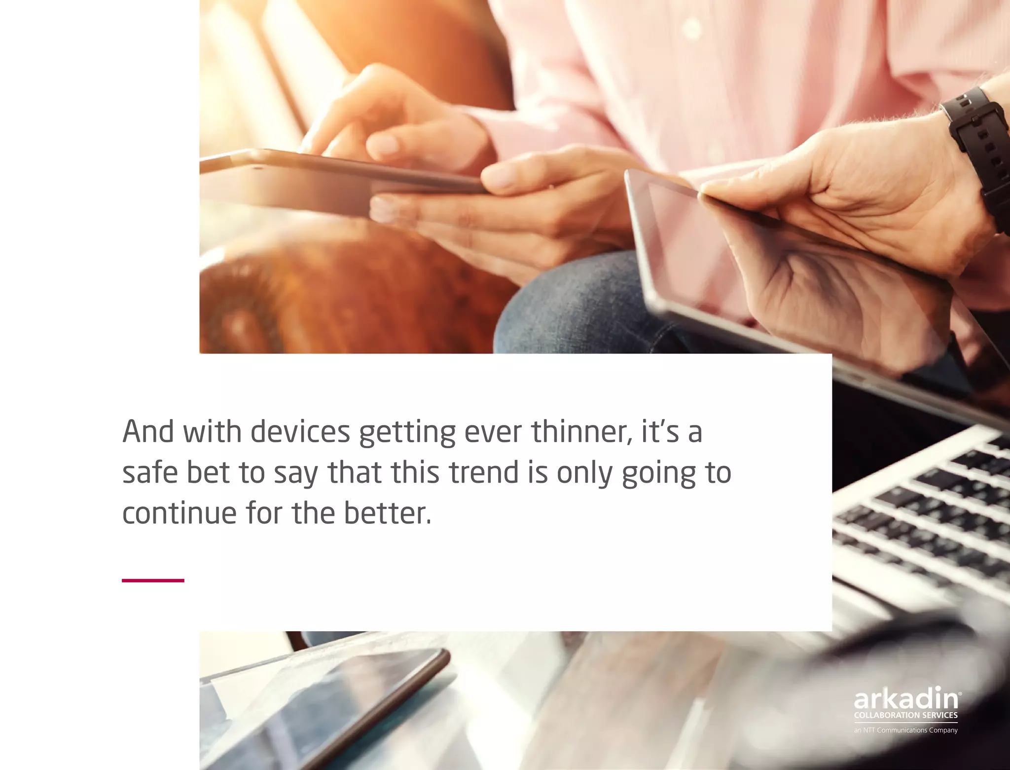 And with devices getting ever thinner, it’s a
safe bet to say that this trend is only going to
continue for the better.
 