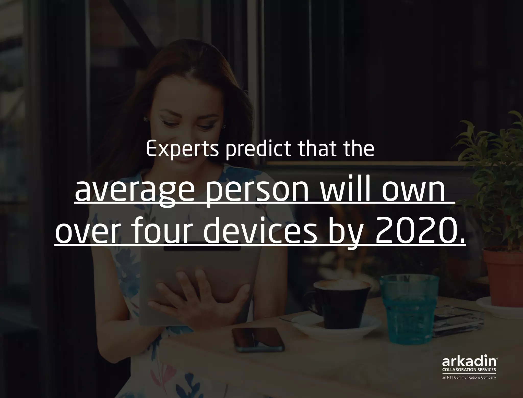 Experts predict that the
average person will own
over four devices by 2020.
 