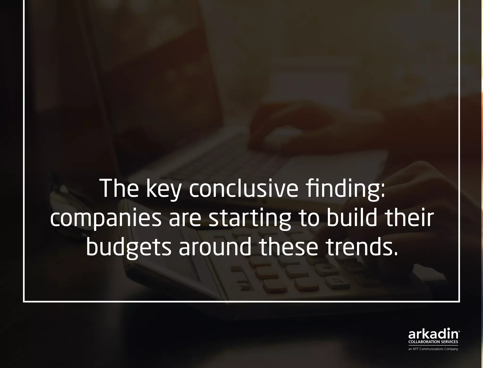 The key conclusive finding:
companies are starting to build their
budgets around these trends.
 