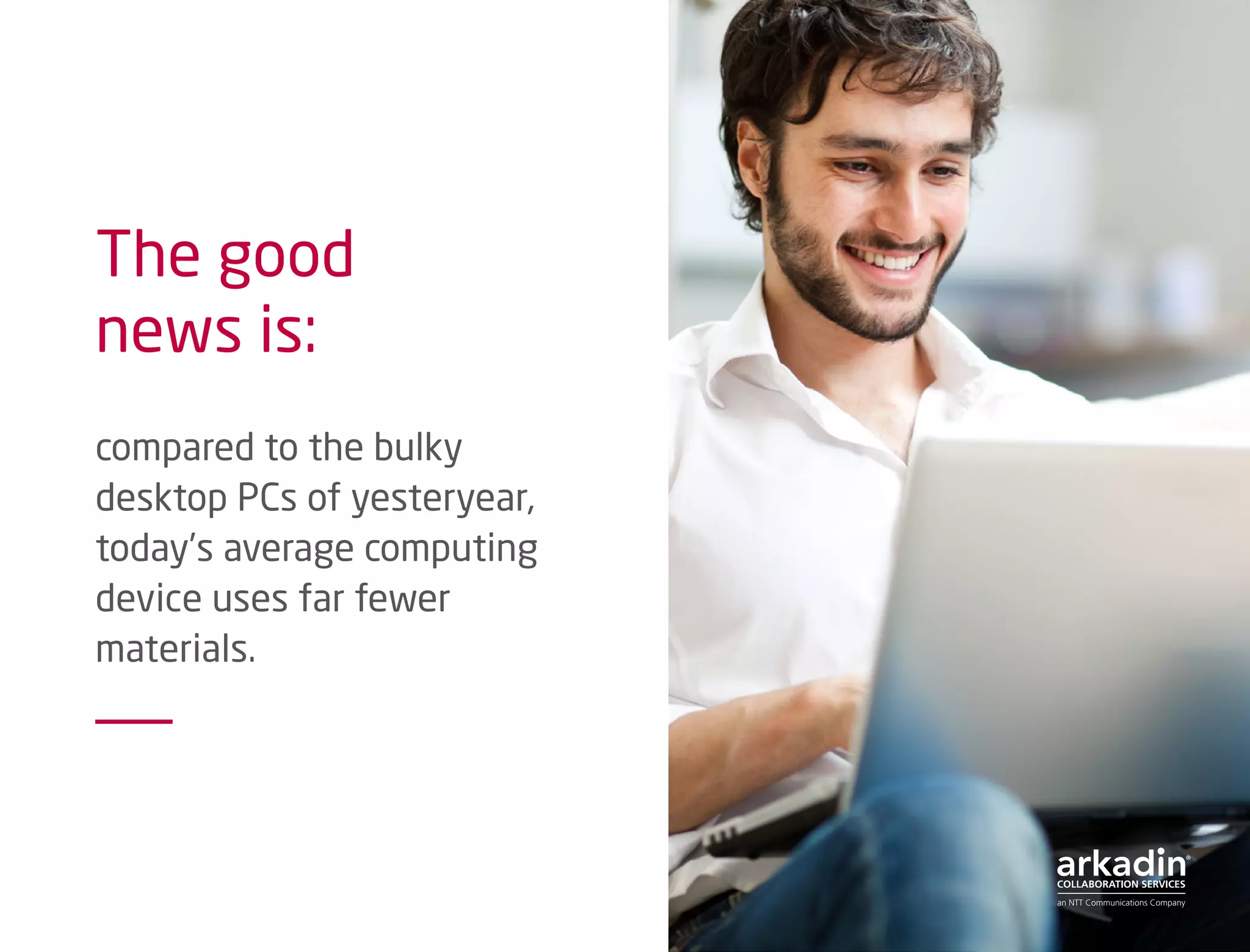 The good
news is:
compared to the bulky
desktop PCs of yesteryear,
today’s average computing
device uses far fewer
materials.
 