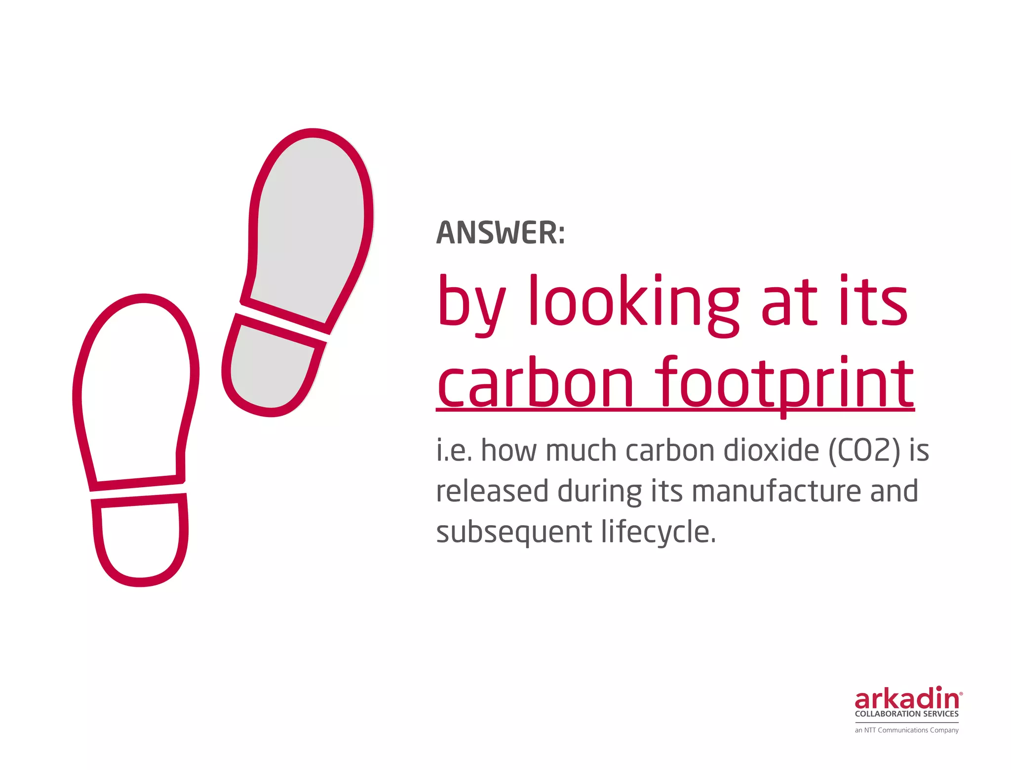 ANSWER:
by looking at its
carbon footprint
i.e. how much carbon dioxide (CO2) is
released during its manufacture and
subsequent lifecycle.
 