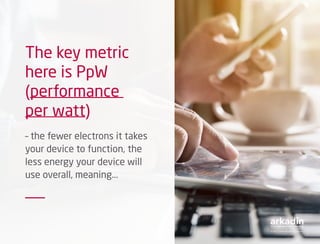 The key metric
here is PpW
(performance
per watt)
– the fewer electrons it takes
your device to function, the
less energy your device will
use overall, meaning...
 
