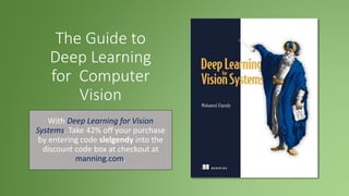 The Guide to
Deep Learning
for Computer
Vision
With Deep Learning for Vision
Systems. Take 42% off your purchase
by entering code slelgendy into the
discount code box at checkout at
manning.com.