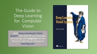 The Guide to
Deep Learning
for Computer
Vision
With Deep Learning for Vision
Systems. Take 42% off your purchase
by entering code slelgendy into the
discount code box at checkout at
manning.com.
 