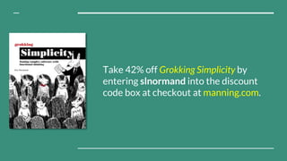 Take 42% off Grokking Simplicity by
entering slnormand into the discount
code box at checkout at manning.com.
 