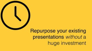 Repurpose your existing
presentations without a
huge investment
 